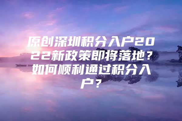 原创深圳积分入户2022新政策即将落地？如何顺利通过积分入户？