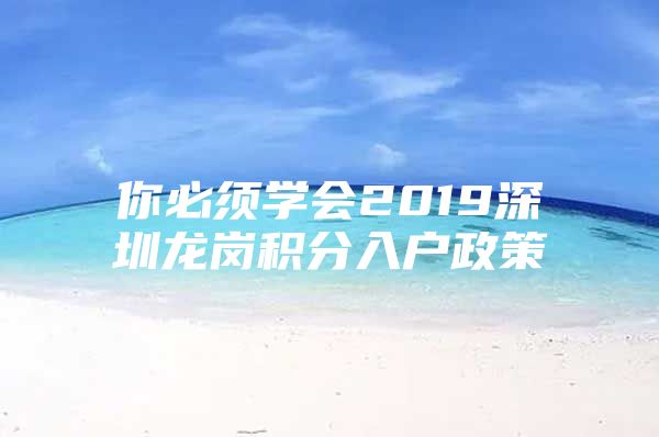 你必须学会2019深圳龙岗积分入户政策