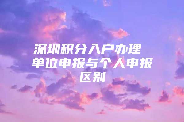 深圳积分入户办理 单位申报与个人申报区别