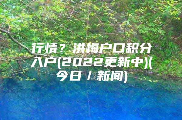 行情？洪梅户口积分入户(2022更新中)(今日／新闻)