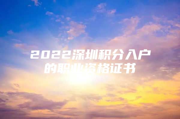 2022深圳积分入户的职业资格证书