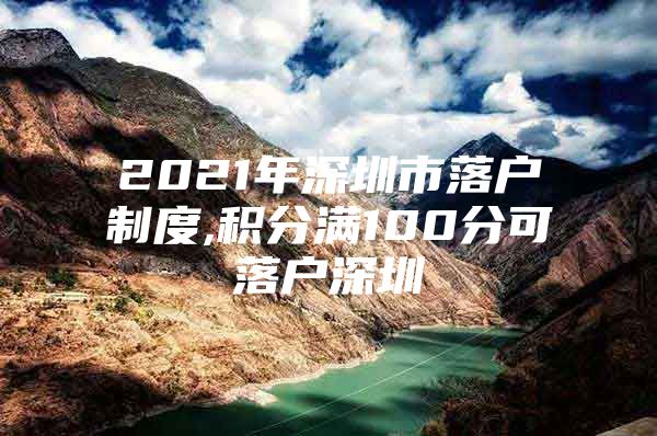 2021年深圳市落户制度,积分满100分可落户深圳