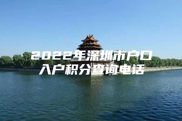 2022年深圳市户口入户积分查询电话