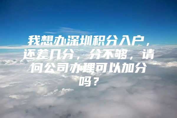 我想办深圳积分入户，还差几分，分不够，请问公司办理可以加分吗？