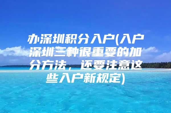 办深圳积分入户(入户深圳三种很重要的加分方法，还要注意这些入户新规定)