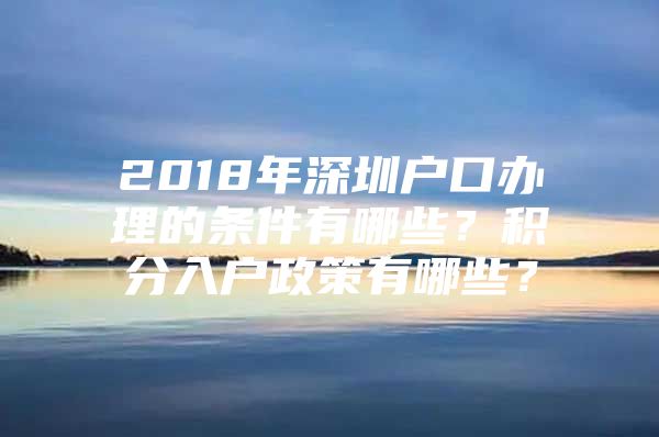 2018年深圳户口办理的条件有哪些？积分入户政策有哪些？