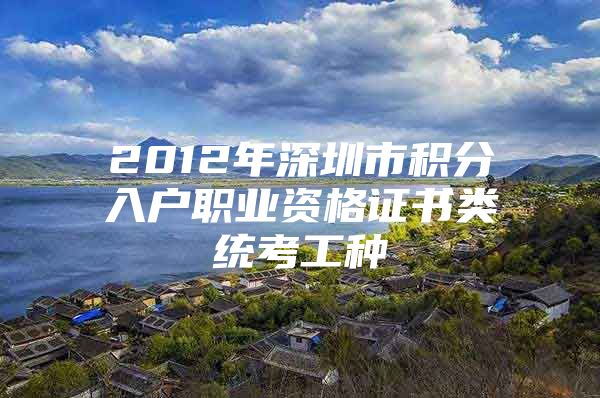 2012年深圳市积分入户职业资格证书类统考工种