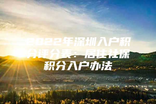 2022年深圳入户积分评分表：居住社保积分入户办法