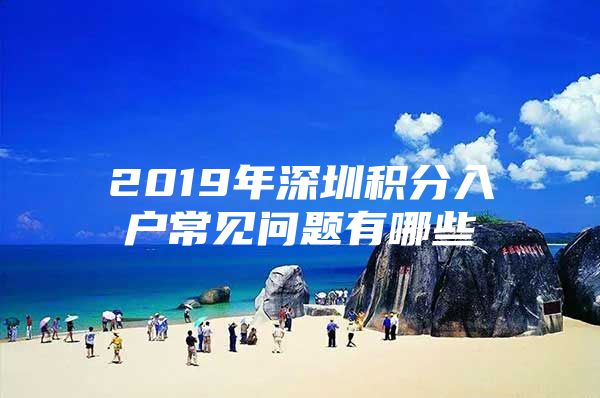 2019年深圳积分入户常见问题有哪些