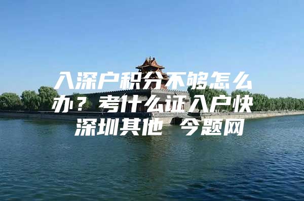 入深户积分不够怎么办？考什么证入户快 深圳其他 今题网