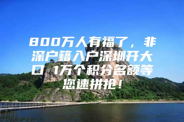 800万人有福了，非深户籍入户深圳开大口 1万个积分名额等您速拼抢！