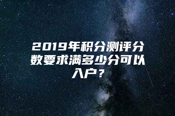 2019年积分测评分数要求满多少分可以入户？