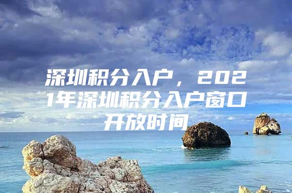 深圳积分入户，2021年深圳积分入户窗口开放时间