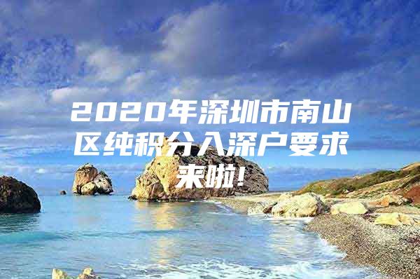 2020年深圳市南山区纯积分入深户要求来啦!