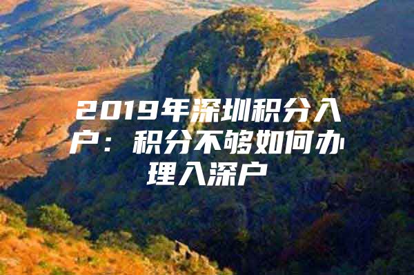 2019年深圳积分入户：积分不够如何办理入深户