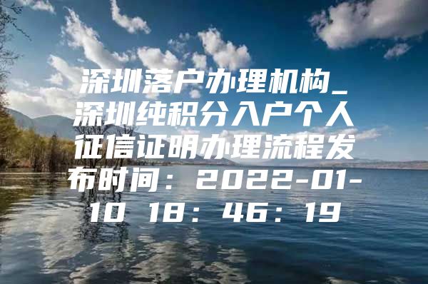 深圳落户办理机构_深圳纯积分入户个人征信证明办理流程发布时间：2022-01-10 18：46：19