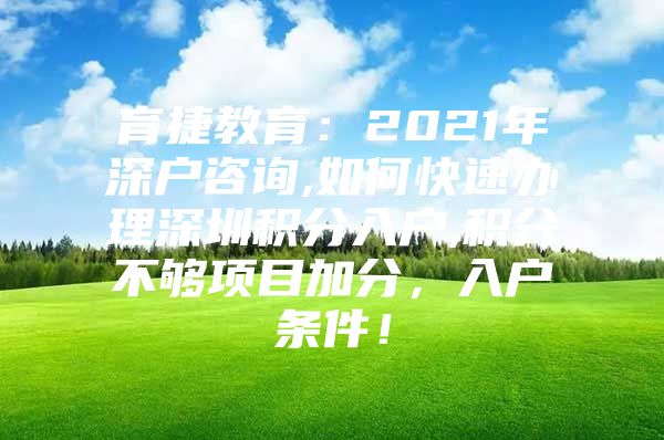 育捷教育：2021年深户咨询,如何快速办理深圳积分入户,积分不够项目加分，入户条件！