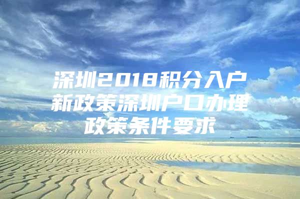 深圳2018积分入户新政策深圳户口办理政策条件要求