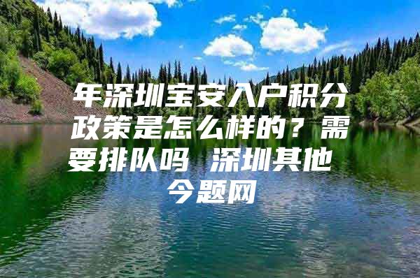 年深圳宝安入户积分政策是怎么样的？需要排队吗 深圳其他 今题网