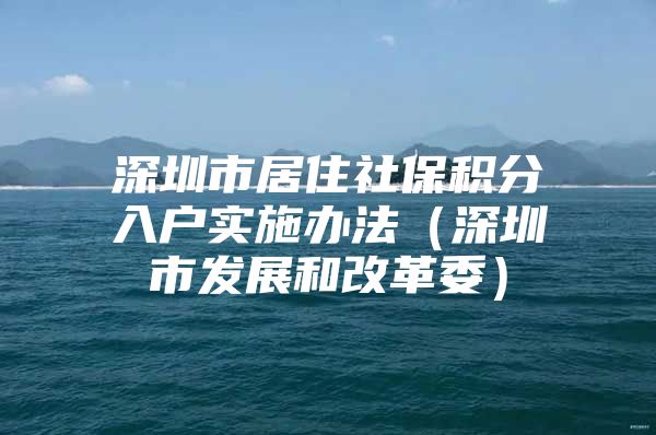 深圳市居住社保积分入户实施办法（深圳市发展和改革委）