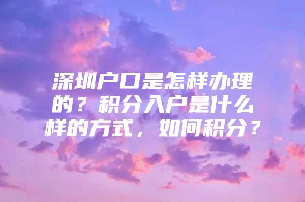 深圳户口是怎样办理的？积分入户是什么样的方式，如何积分？