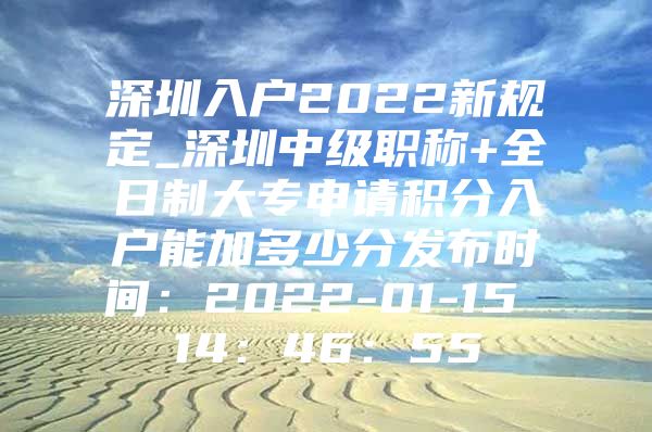 深圳入户2022新规定_深圳中级职称+全日制大专申请积分入户能加多少分发布时间：2022-01-15 14：46：55