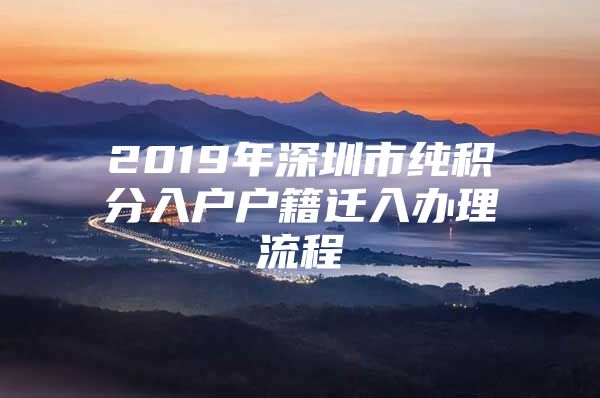 2019年深圳市纯积分入户户籍迁入办理流程