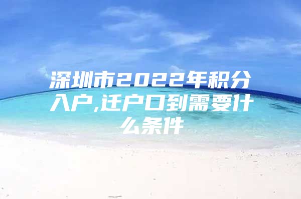 深圳市2022年积分入户,迁户口到需要什么条件