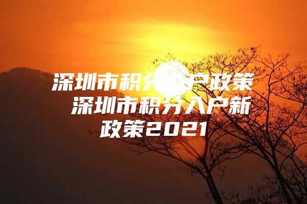 深圳市积分入户政策 深圳市积分入户新政策2021