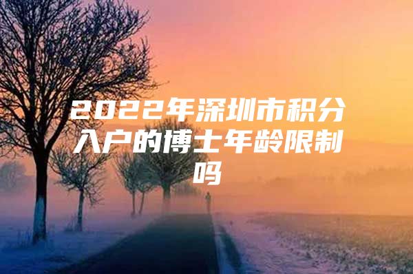 2022年深圳市积分入户的博士年龄限制吗