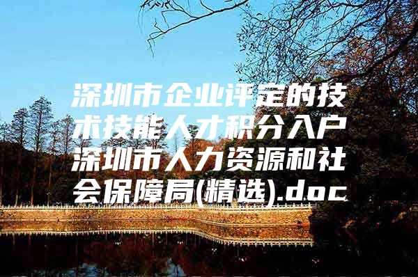 深圳市企业评定的技术技能人才积分入户深圳市人力资源和社会保障局(精选).doc