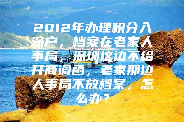 2012年办理积分入深户，档案在老家人事局，深圳这边不给开商调函，老家那边人事局不放档案，怎么办？