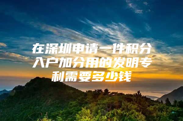 在深圳申请一件积分入户加分用的发明专利需要多少钱