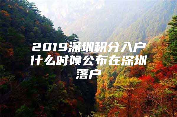 2019深圳积分入户什么时候公布在深圳落户