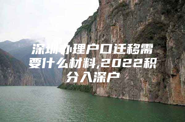 深圳办理户口迁移需要什么材料,2022积分入深户