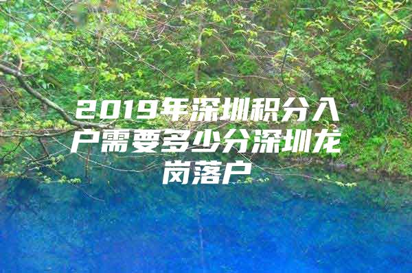 2019年深圳积分入户需要多少分深圳龙岗落户