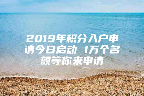 2019年积分入户申请今日启动 1万个名额等你来申请