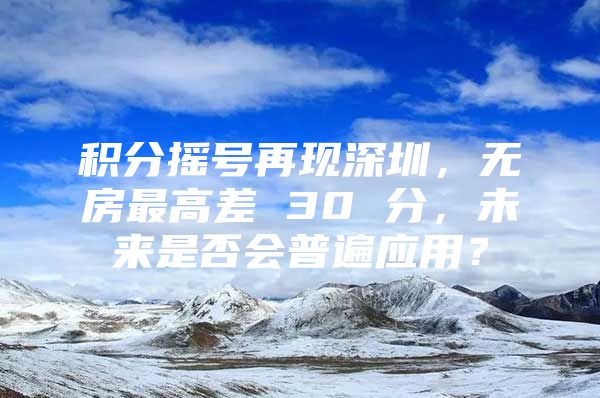 积分摇号再现深圳，无房最高差 30 分，未来是否会普遍应用？